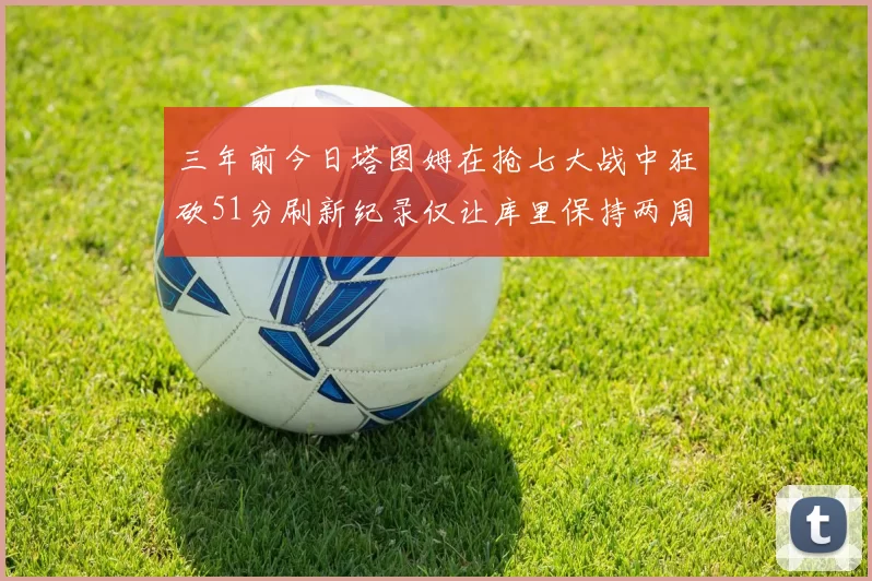 三年前今日塔图姆在抢七大战中狂砍51分刷新纪录仅让库里保持两周