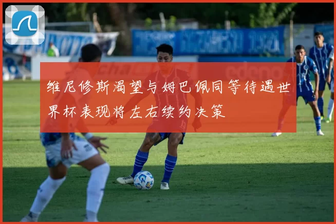 维尼修斯渴望与姆巴佩同等待遇世界杯表现将左右续约决策
