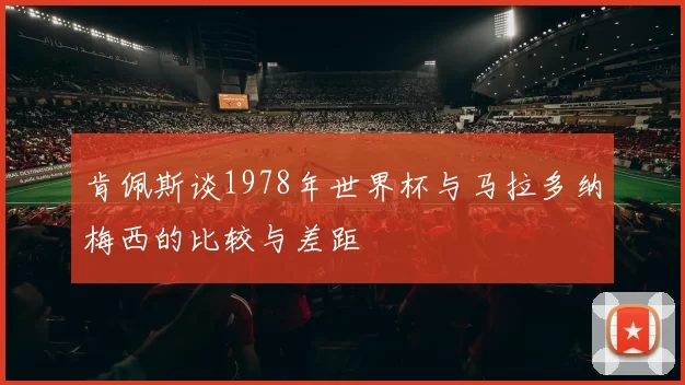 肯佩斯谈1978年世界杯与马拉多纳梅西的比较与差距
