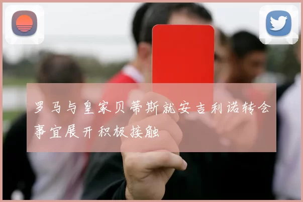 罗马与皇家贝蒂斯就安吉利诺转会事宜展开积极接触