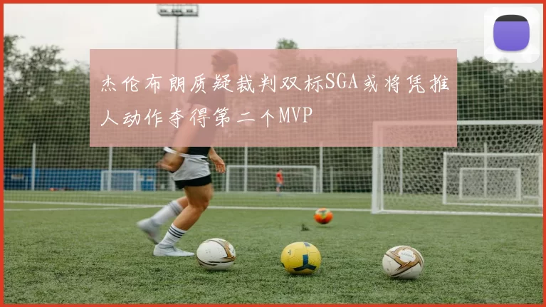杰伦布朗质疑裁判双标SGA或将凭推人动作夺得第二个MVP