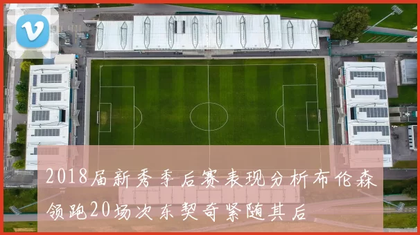 2018届新秀季后赛表现分析布伦森领跑20场次东契奇紧随其后
