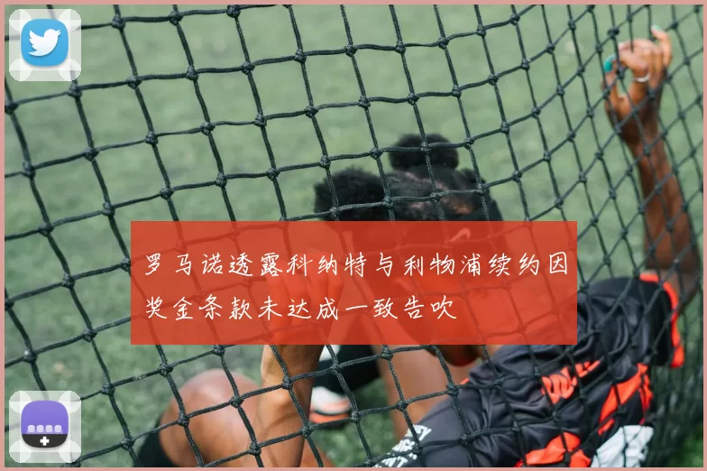 罗马诺透露科纳特与利物浦续约因奖金条款未达成一致告吹
