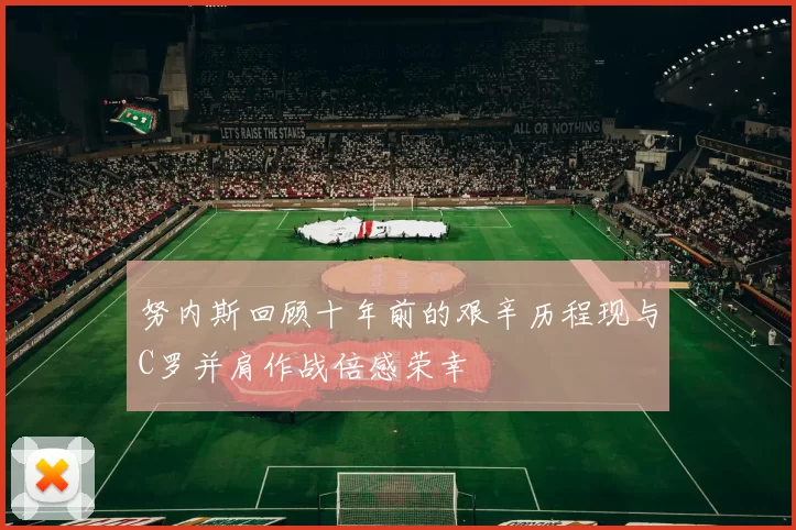 努内斯回顾十年前的艰辛历程现与C罗并肩作战倍感荣幸