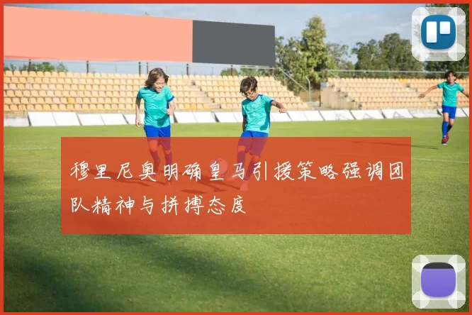 穆里尼奥明确皇马引援策略强调团队精神与拼搏态度