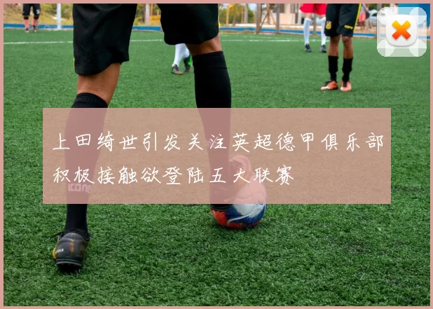 上田绮世引发关注英超德甲俱乐部积极接触欲登陆五大联赛