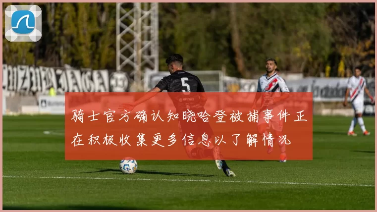 骑士官方确认知晓哈登被捕事件正在积极收集更多信息以了解情况