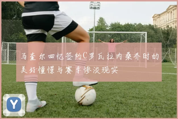 马奎尔回忆签约C罗瓦拉内桑乔时的美好憧憬与赛季惨淡现实