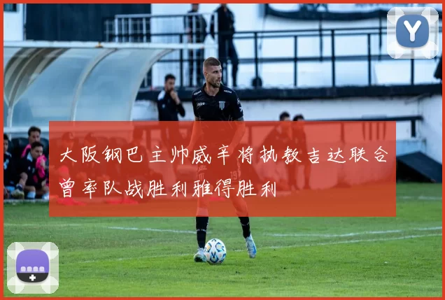 大阪钢巴主帅威辛将执教吉达联合曾率队战胜利雅得胜利