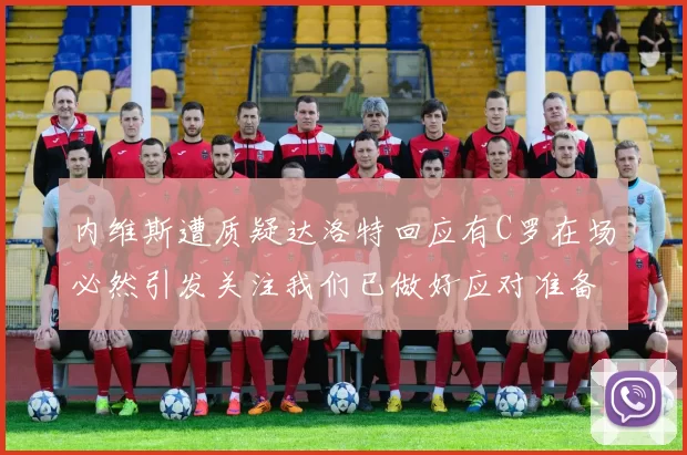 内维斯遭质疑达洛特回应有C罗在场必然引发关注我们已做好应对准备
