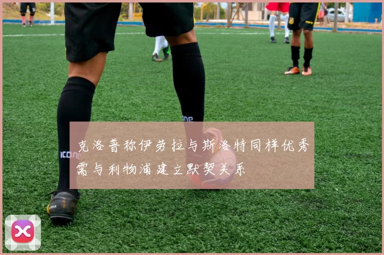 克洛普称伊劳拉与斯洛特同样优秀需与利物浦建立默契关系